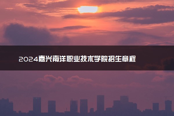 2024嘉兴南洋职业技术学院招生章程