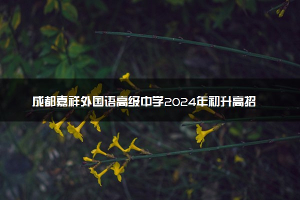 成都嘉祥外国语高级中学2024年初升高招生简章