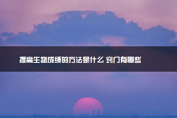 提高生物成绩的方法是什么 窍门有哪些