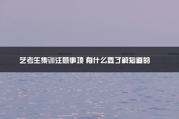 艺考生集训注意事项 有什么要了解知道的