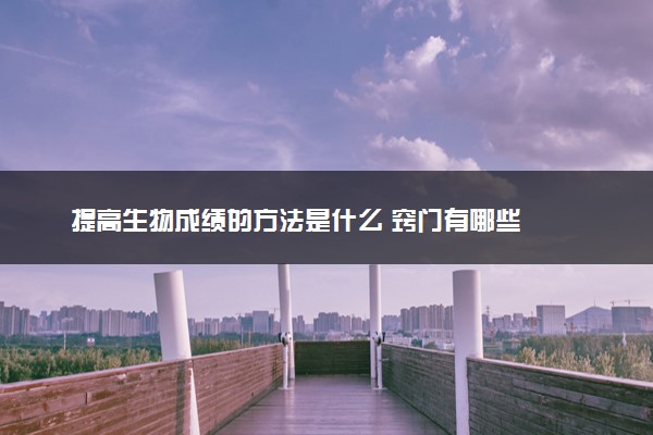 提高生物成绩的方法是什么 窍门有哪些