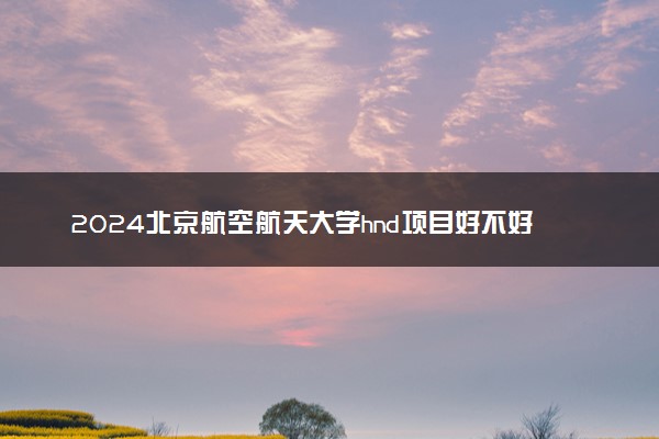 2024北京航空航天大学hnd项目好不好 特色是什么