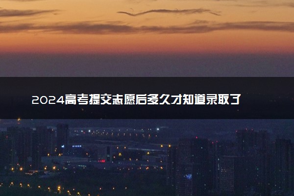 2024高考提交志愿后多久才知道录取了 去哪里查询