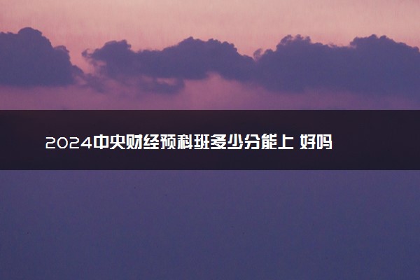 2024中央财经预科班多少分能上 好吗