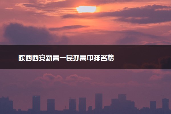 陕西西安新高一民办高中排名榜