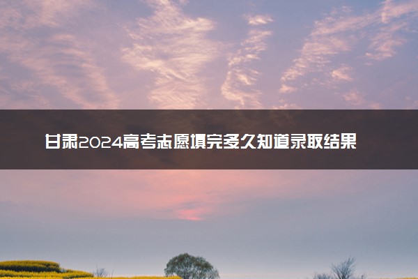 甘肃2024高考志愿填完多久知道录取结果 怎么查录取状态