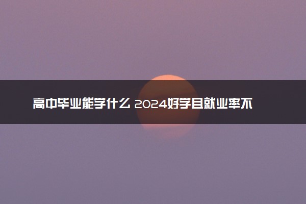 高中毕业能学什么 2024好学且就业率不错的技术推荐