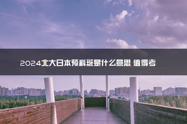 2024北大日本预科班是什么意思 值得考虑吗
