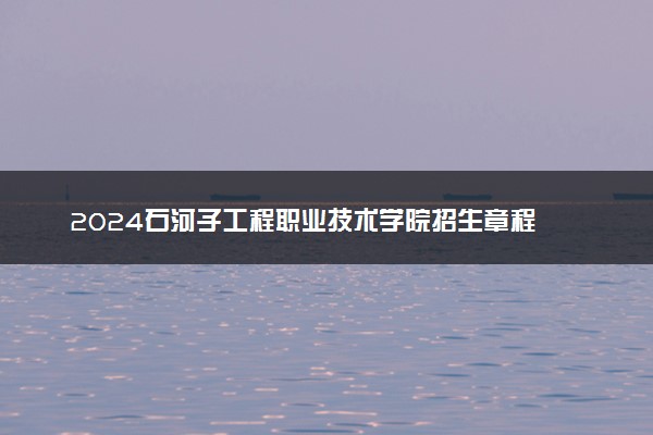 2024石河子工程职业技术学院招生章程 录取规则是什么
