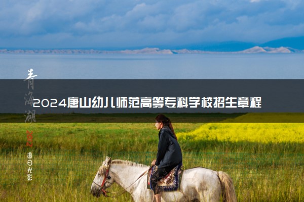 2024唐山幼儿师范高等专科学校招生章程 录取规则是什么