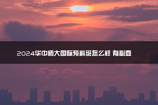 2024华中师大国际预科班怎么样 有必要上吗