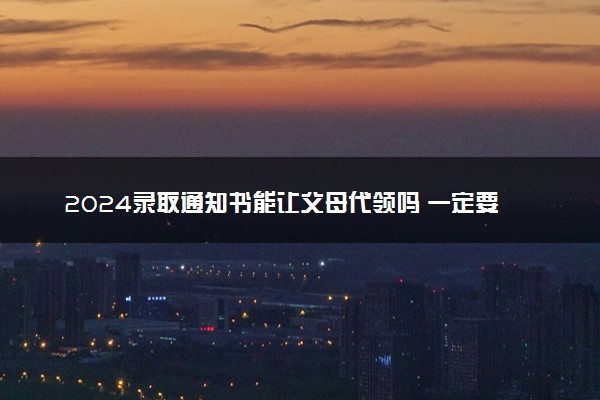 2024录取通知书能让父母代领吗 一定要本人拿吗