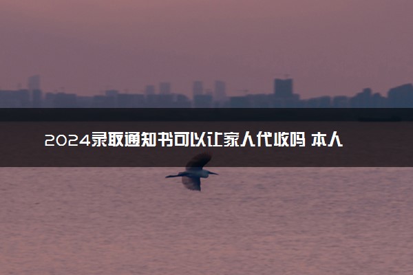 2024录取通知书可以让家人代收吗 本人不在家怎么领
