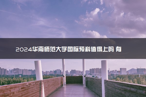 2024华南师范大学国际预科值得上吗 有什么要求