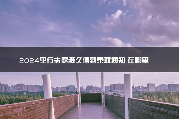 2024平行志愿多久得到录取通知 在哪里查询