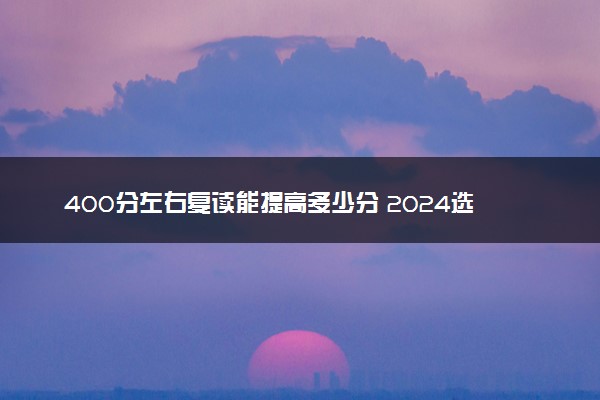 400分左右复读能提高多少分 2024选择复读学校的方法