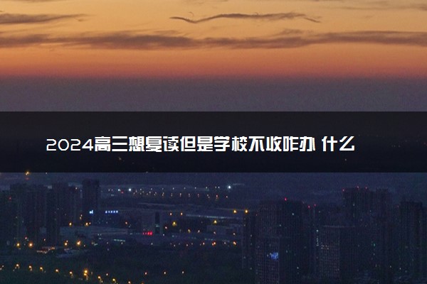 2024高三想复读但是学校不收咋办 什么孩子适合复读