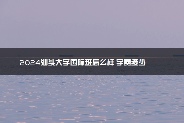 2024汕头大学国际班怎么样 学费多少