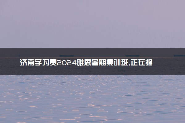 济南学为贵2024雅思暑期集训班，正在报名中！