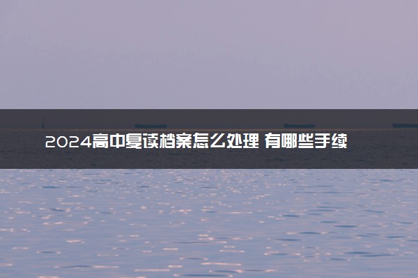 2024高中复读档案怎么处理 有哪些手续