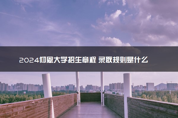 2024仰恩大学招生章程 录取规则是什么