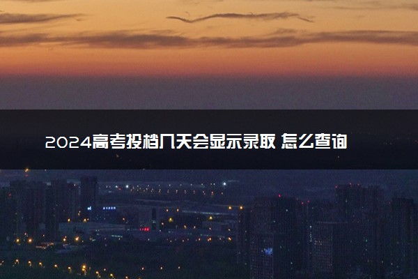 2024高考投档几天会显示录取 怎么查询录取结果