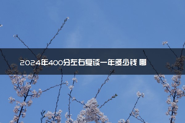 2024年400分左右复读一年多少钱 哪些人适合复读