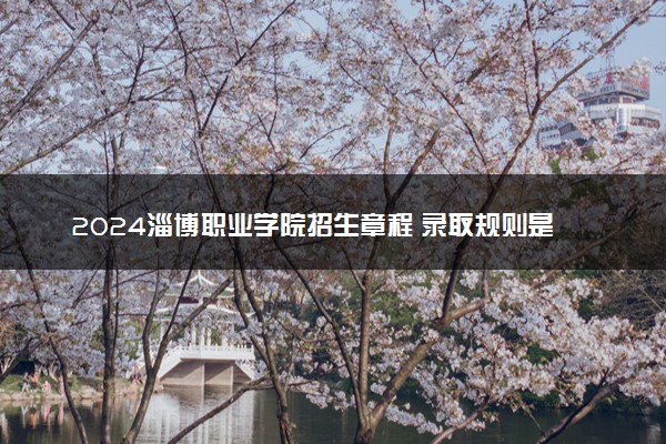 2024淄博职业学院招生章程 录取规则是什么