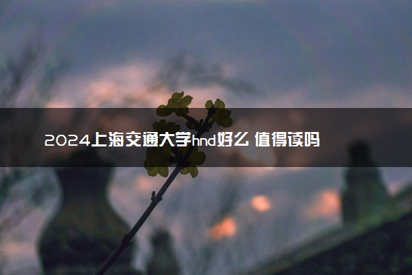 2024上海交通大学hnd好么 值得读吗