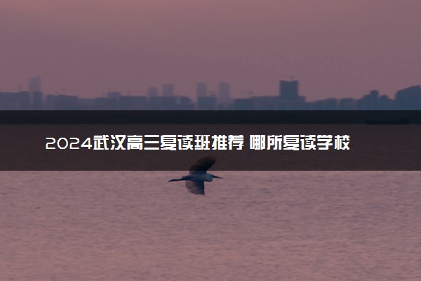2024武汉高三复读班推荐 哪所复读学校实力强