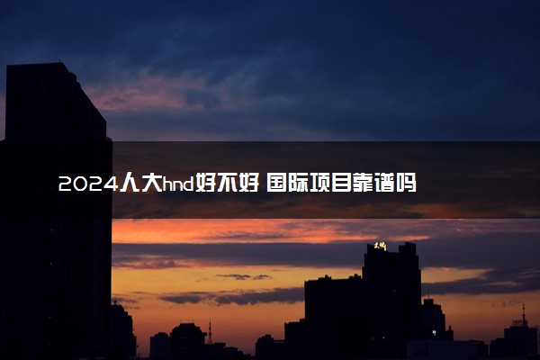 2024人大hnd好不好 国际项目靠谱吗
