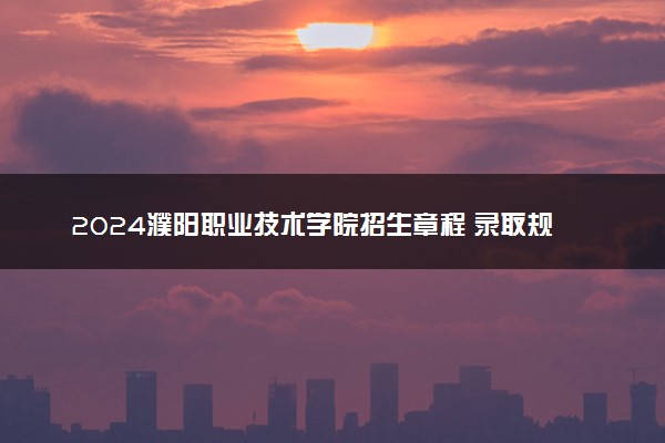 2024濮阳职业技术学院招生章程 录取规则是什么