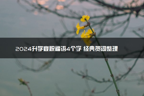 2024升学宴祝福语4个字 经典贺词整理