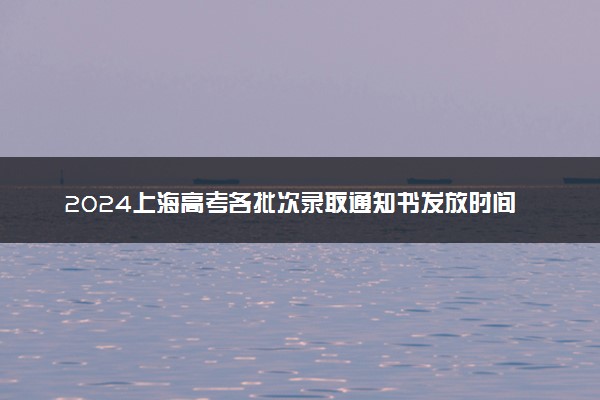2024上海高考各批次录取通知书发放时间 多久能收到