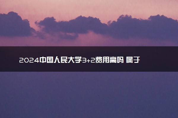 2024中国人民大学3+2费用高吗 属于统招吗