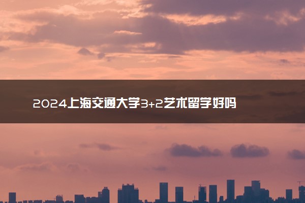2024上海交通大学3+2艺术留学好吗 毕业能干什么
