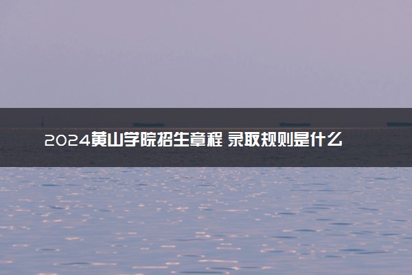 2024黄山学院招生章程 录取规则是什么