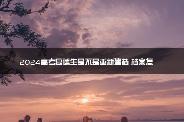 2024高考复读生是不是重新建档 档案怎么处理