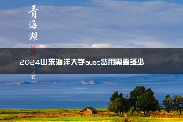 2024山东海洋大学auac费用需要多少 好就业吗