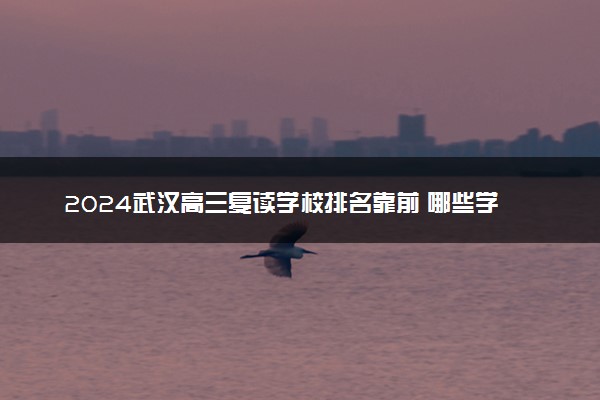 2024武汉高三复读学校排名靠前 哪些学校办学最强