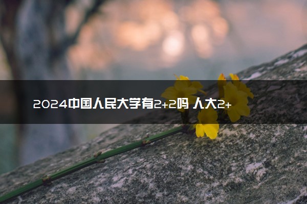 2024中国人民大学有2+2吗 人大2+2靠谱吗