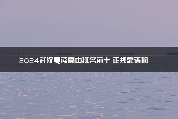 2024武汉复读高中排名前十 正规靠谱的复读学校是哪所