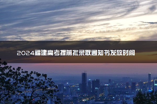 2024福建高考提前批录取通知书发放时间 多久能收到