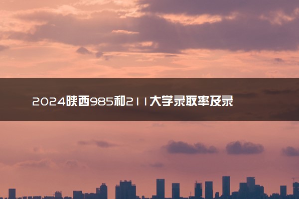 2024陕西985和211大学录取率及录取人数是多少