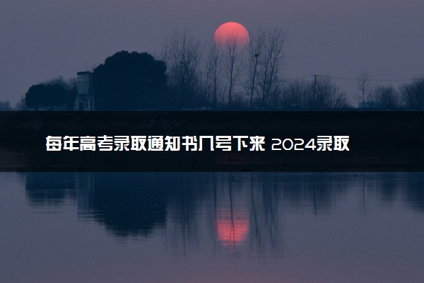 每年高考录取通知书几号下来 2024录取通知书发放时间