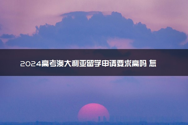 2024高考澳大利亚留学申请要求高吗 怎么申请