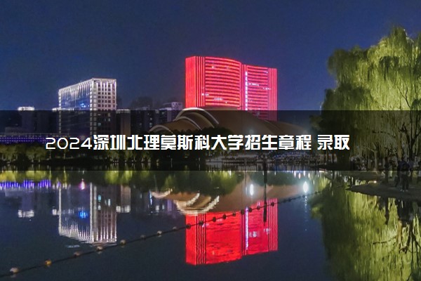 2024深圳北理莫斯科大学招生章程 录取规则是什么
