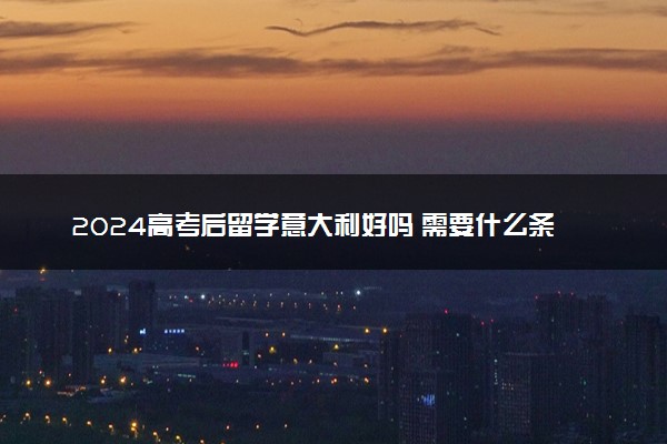2024高考后留学意大利好吗 需要什么条件