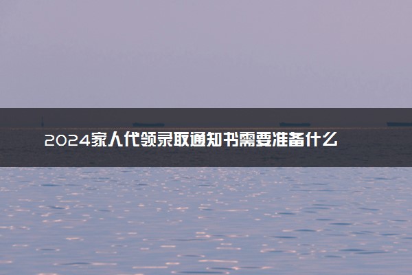 2024家人代领录取通知书需要准备什么 可以代领吗