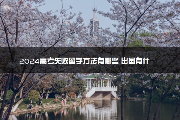 2024高考失败留学方法有哪些 出国有什么弊端